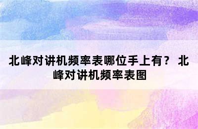 北峰对讲机频率表哪位手上有？ 北峰对讲机频率表图